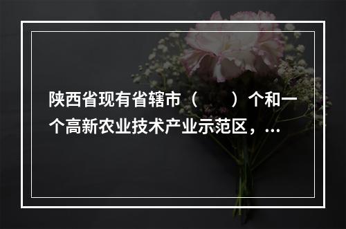 陕西省现有省辖市（　　）个和一个高新农业技术产业示范区，县