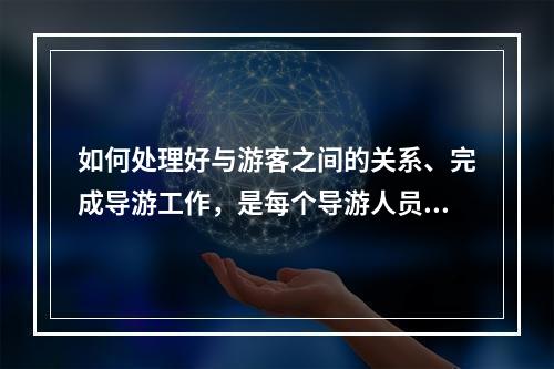 如何处理好与游客之间的关系、完成导游工作，是每个导游人员在