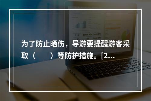 为了防止晒伤，导游要提醒游客采取（　　）等防护措施。[20