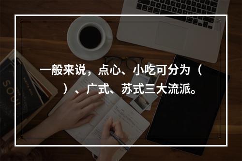 一般来说，点心、小吃可分为（　　）、广式、苏式三大流派。