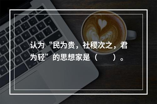 认为“民为贵，社稷次之，君为轻”的思想家是（　　）。