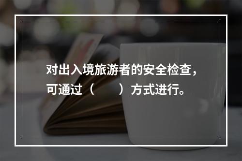 对出入境旅游者的安全检查，可通过（　　）方式进行。