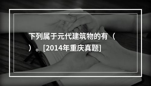 下列属于元代建筑物的有（　　）。[2014年重庆真题]