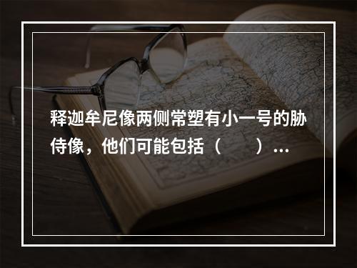 释迦牟尼像两侧常塑有小一号的胁侍像，他们可能包括（　　）。