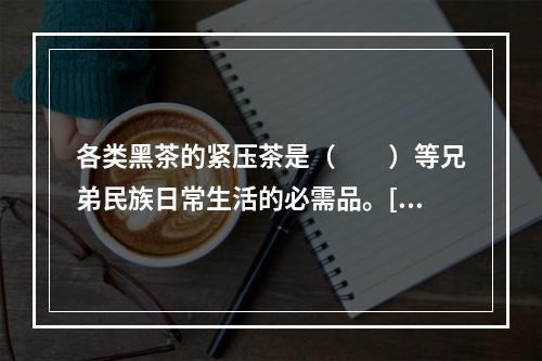 各类黑茶的紧压茶是（　　）等兄弟民族日常生活的必需品。[20