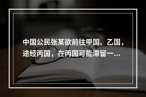 中国公民张某欲前往甲国、乙国，途经丙国，在丙国可能滞留一周