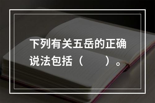 下列有关五岳的正确说法包括（　　）。