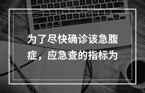 为了尽快确诊该急腹症，应急查的指标为