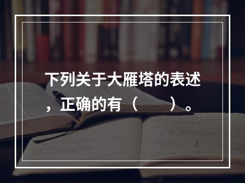 下列关于大雁塔的表述，正确的有（　　）。