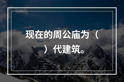 现在的周公庙为（　　）代建筑。