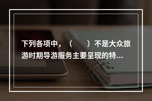 下列各项中，（　　）不是大众旅游时期导游服务主要呈现的特征