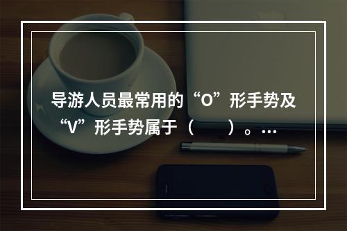 导游人员最常用的“O”形手势及“V”形手势属于（　　）。[