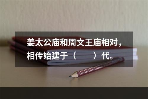 姜太公庙和周文王庙相对，相传始建于（　　）代。