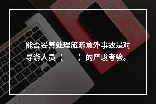 能否妥善处理旅游意外事故是对导游人员（　　）的严峻考验。