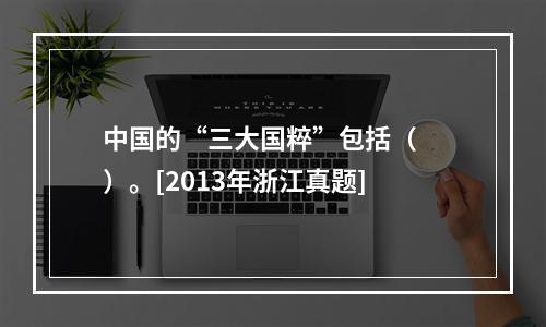 中国的“三大国粹”包括（　　）。[2013年浙江真题]