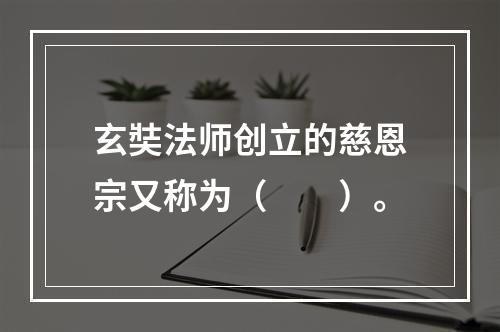 玄奘法师创立的慈恩宗又称为（　　）。