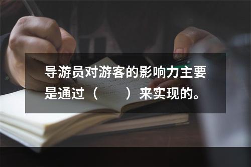 导游员对游客的影响力主要是通过（　　）来实现的。