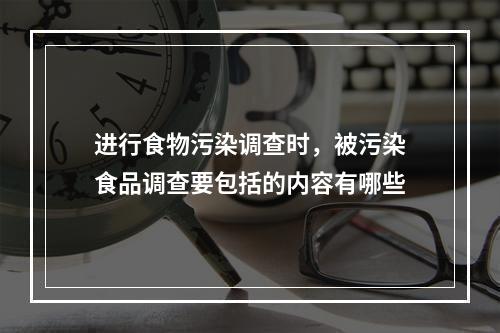 进行食物污染调查时，被污染食品调查要包括的内容有哪些