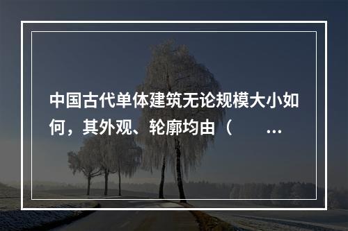 中国古代单体建筑无论规模大小如何，其外观、轮廓均由（　　）