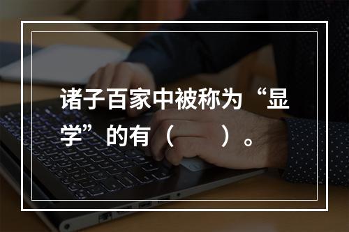 诸子百家中被称为“显学”的有（　　）。