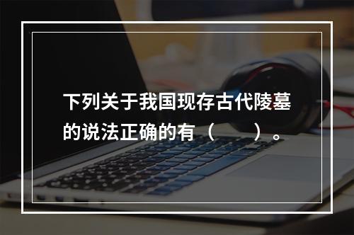 下列关于我国现存古代陵墓的说法正确的有（　　）。