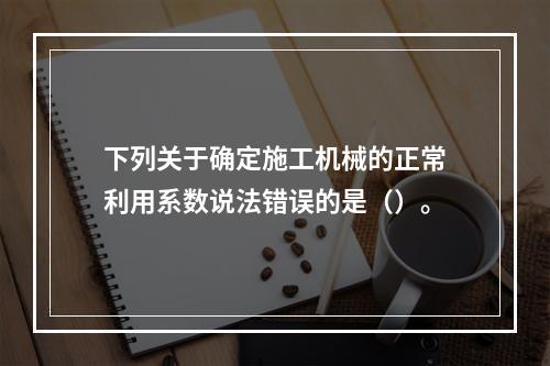 下列关于确定施工机械的正常利用系数说法错误的是（）。