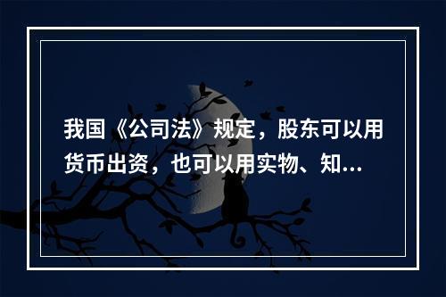 我国《公司法》规定，股东可以用货币出资，也可以用实物、知识产