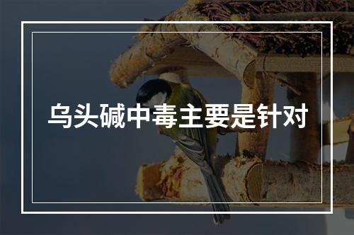 乌头碱中毒主要是针对