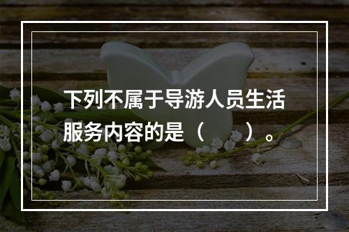 下列不属于导游人员生活服务内容的是（　　）。