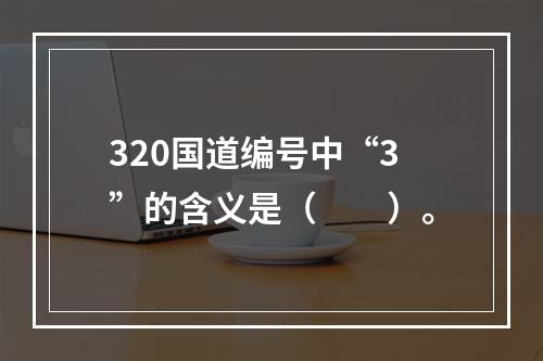 320国道编号中“3”的含义是（　　）。