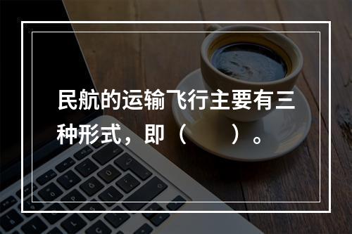 民航的运输飞行主要有三种形式，即（　　）。