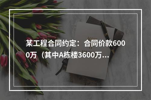 某工程合同约定：合同价款6000万（其中A栋楼3600万.B