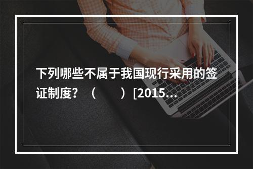 下列哪些不属于我国现行采用的签证制度？（　　）[2015年辽