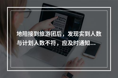 地陪接到旅游团后，发现实到人数与计划人数不符，应及时通知（