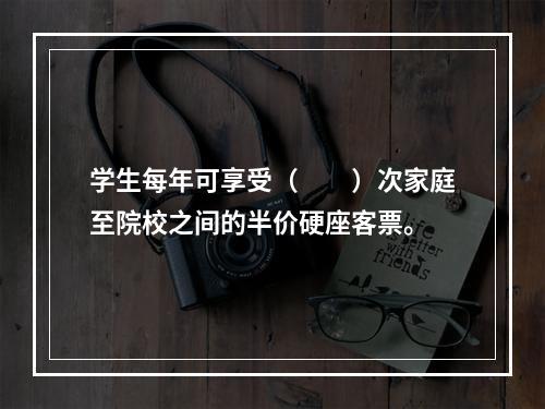 学生每年可享受（　　）次家庭至院校之间的半价硬座客票。