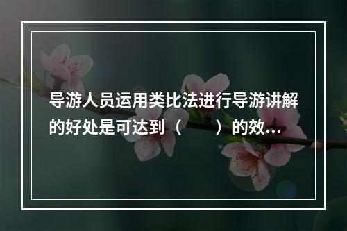 导游人员运用类比法进行导游讲解的好处是可达到（　　）的效果