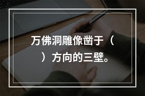 万佛洞雕像凿于（　　）方向的三壁。