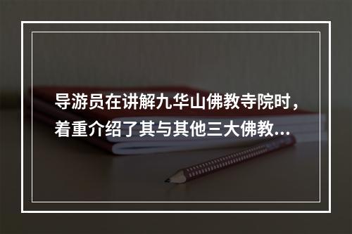 导游员在讲解九华山佛教寺院时，着重介绍了其与其他三大佛教圣