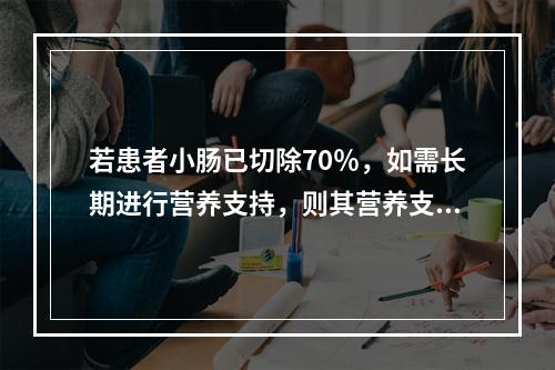 若患者小肠已切除70％，如需长期进行营养支持，则其营养支持最