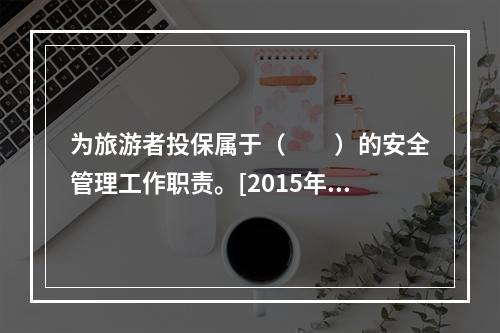 为旅游者投保属于（　　）的安全管理工作职责。[2015年广西