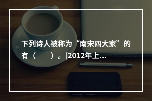 下列诗人被称为“南宋四大家”的有（　　）。[2012年上海