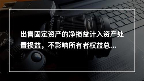 出售固定资产的净损益计入资产处置损益，不影响所有者权益总额的