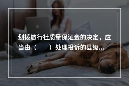 划拨旅行社质量保证金的决定，应当由（　　）处理投诉的县级以