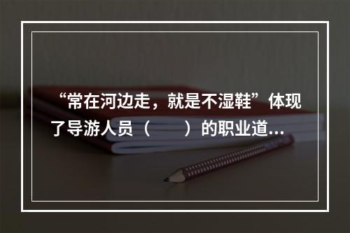 “常在河边走，就是不湿鞋”体现了导游人员（　　）的职业道德