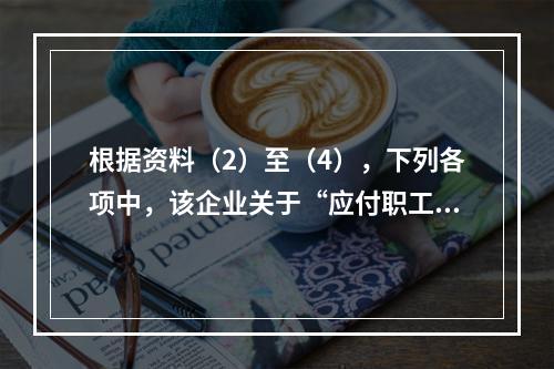 根据资料（2）至（4），下列各项中，该企业关于“应付职工薪酬