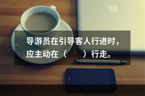 导游员在引导客人行进时，应主动在（　　）行走。