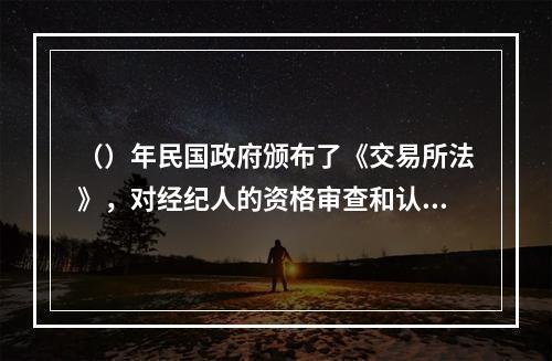 （）年民国政府颁布了《交易所法》，对经纪人的资格审查和认定作