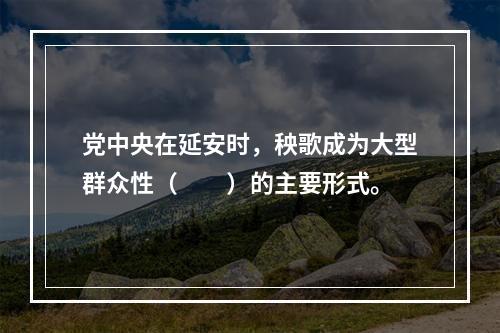 党中央在延安时，秧歌成为大型群众性（　　）的主要形式。