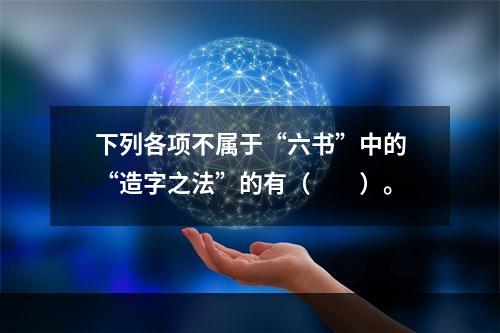 下列各项不属于“六书”中的“造字之法”的有（　　）。