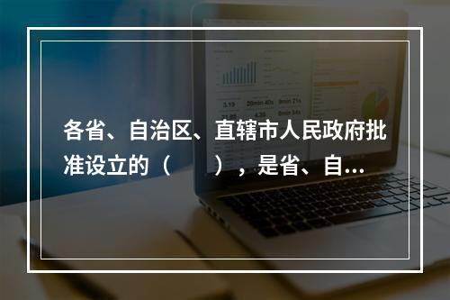 各省、自治区、直辖市人民政府批准设立的（　　），是省、自治